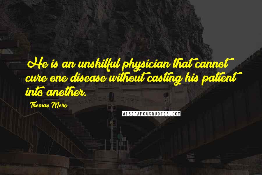 Thomas More Quotes: He is an unskilful physician that cannot cure one disease without casting his patient into another.