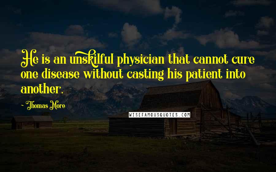 Thomas More Quotes: He is an unskilful physician that cannot cure one disease without casting his patient into another.