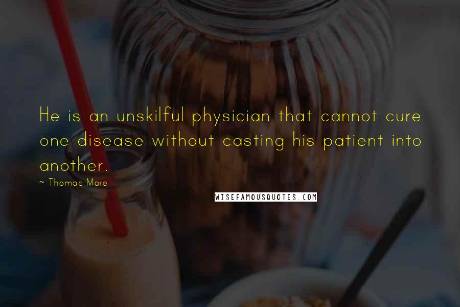 Thomas More Quotes: He is an unskilful physician that cannot cure one disease without casting his patient into another.