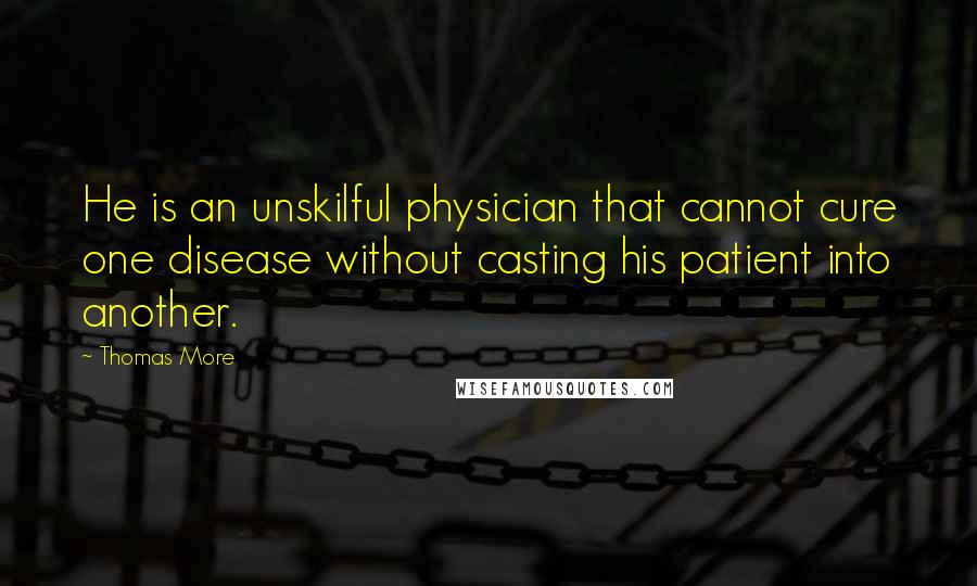 Thomas More Quotes: He is an unskilful physician that cannot cure one disease without casting his patient into another.