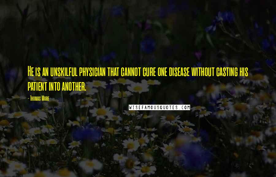 Thomas More Quotes: He is an unskilful physician that cannot cure one disease without casting his patient into another.