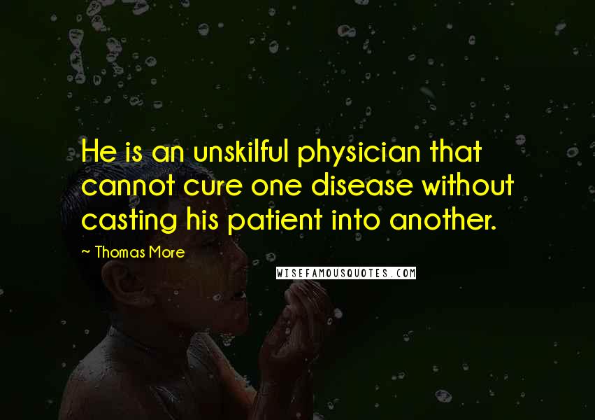 Thomas More Quotes: He is an unskilful physician that cannot cure one disease without casting his patient into another.