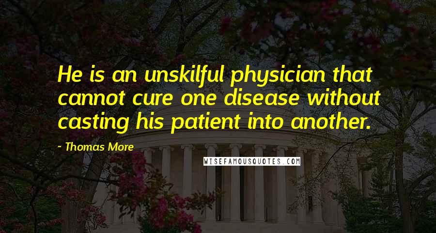 Thomas More Quotes: He is an unskilful physician that cannot cure one disease without casting his patient into another.