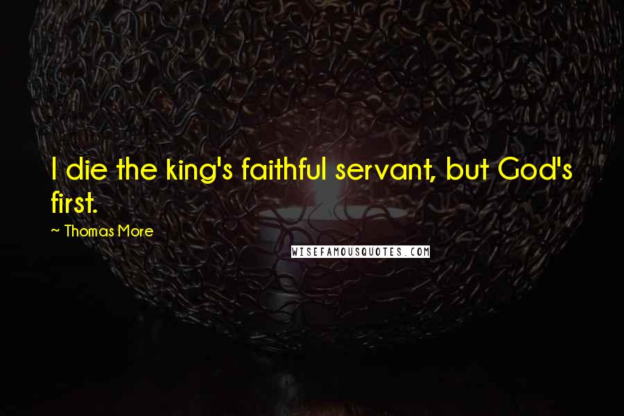 Thomas More Quotes: I die the king's faithful servant, but God's first.