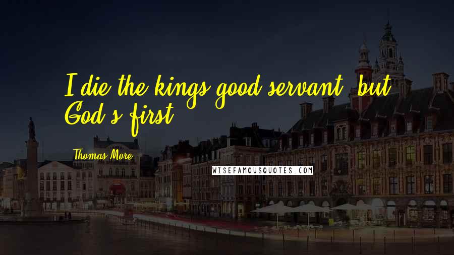 Thomas More Quotes: I die the kings good servant, but God's first.