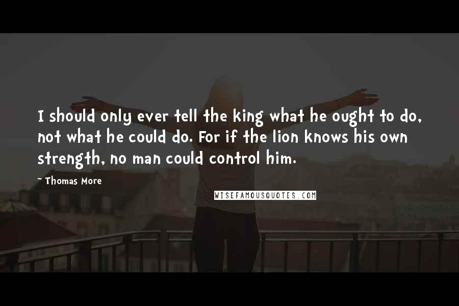 Thomas More Quotes: I should only ever tell the king what he ought to do, not what he could do. For if the lion knows his own strength, no man could control him.