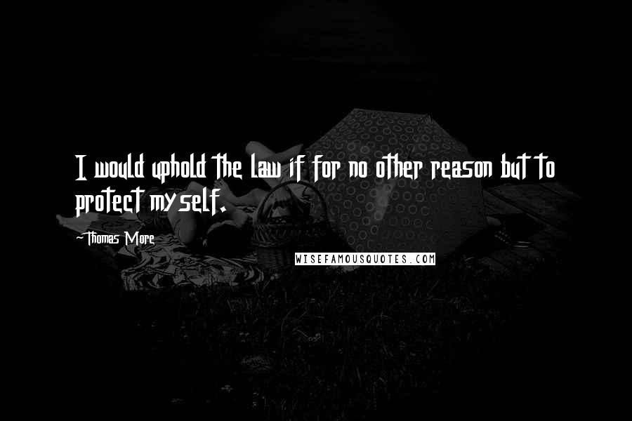 Thomas More Quotes: I would uphold the law if for no other reason but to protect myself.