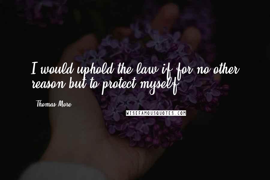 Thomas More Quotes: I would uphold the law if for no other reason but to protect myself.