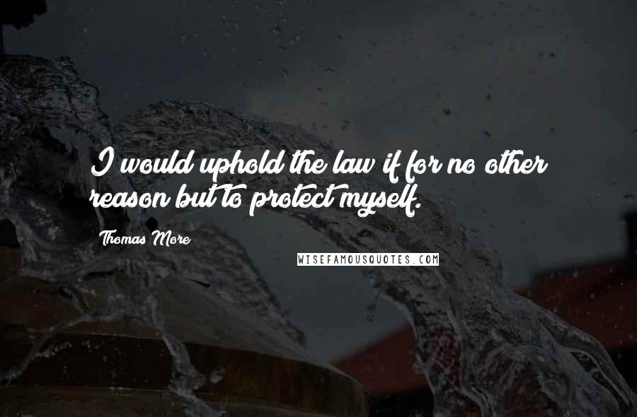 Thomas More Quotes: I would uphold the law if for no other reason but to protect myself.