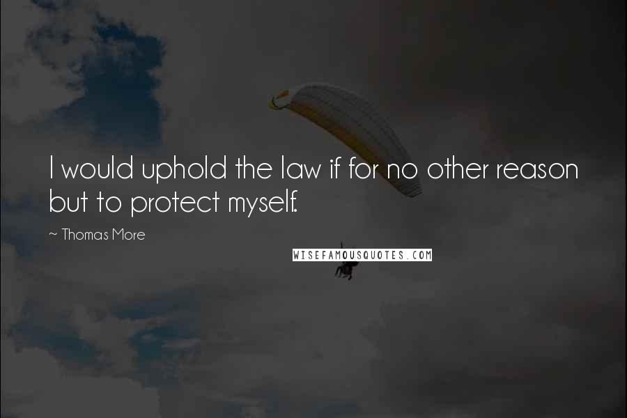 Thomas More Quotes: I would uphold the law if for no other reason but to protect myself.