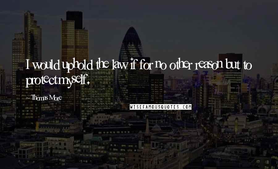 Thomas More Quotes: I would uphold the law if for no other reason but to protect myself.