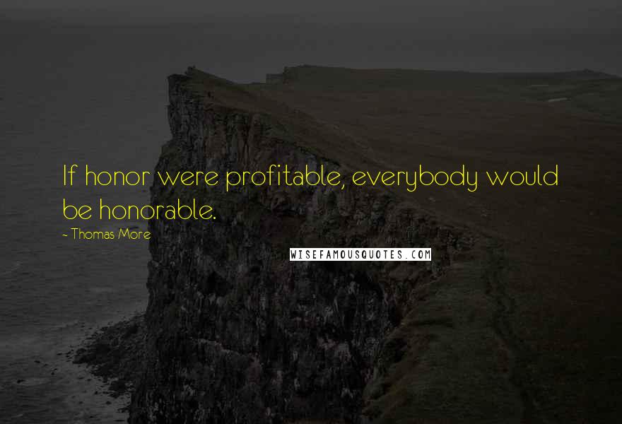 Thomas More Quotes: If honor were profitable, everybody would be honorable.