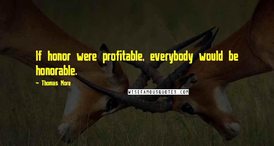 Thomas More Quotes: If honor were profitable, everybody would be honorable.