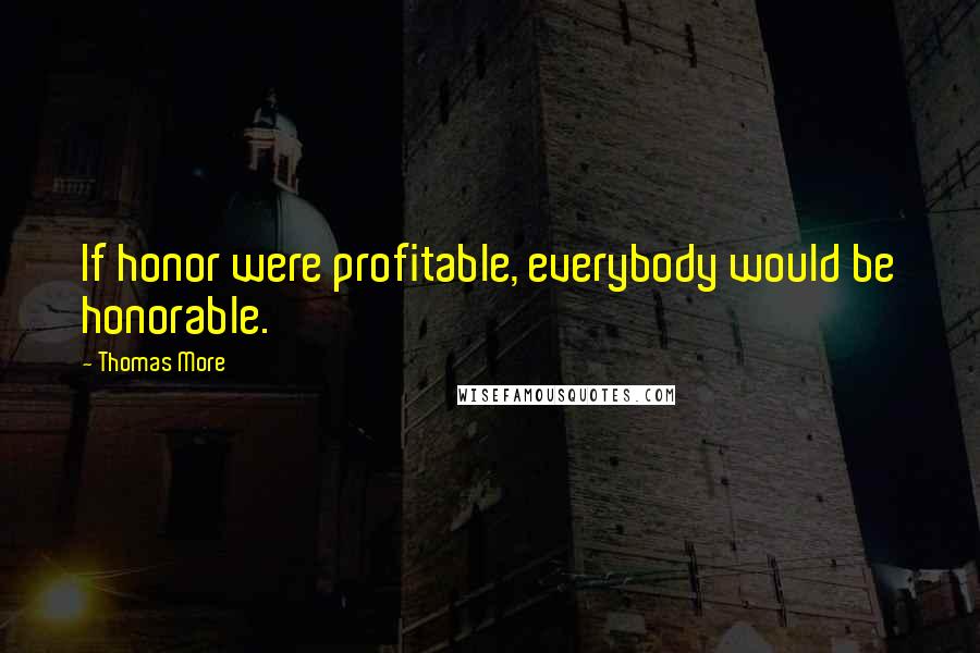 Thomas More Quotes: If honor were profitable, everybody would be honorable.