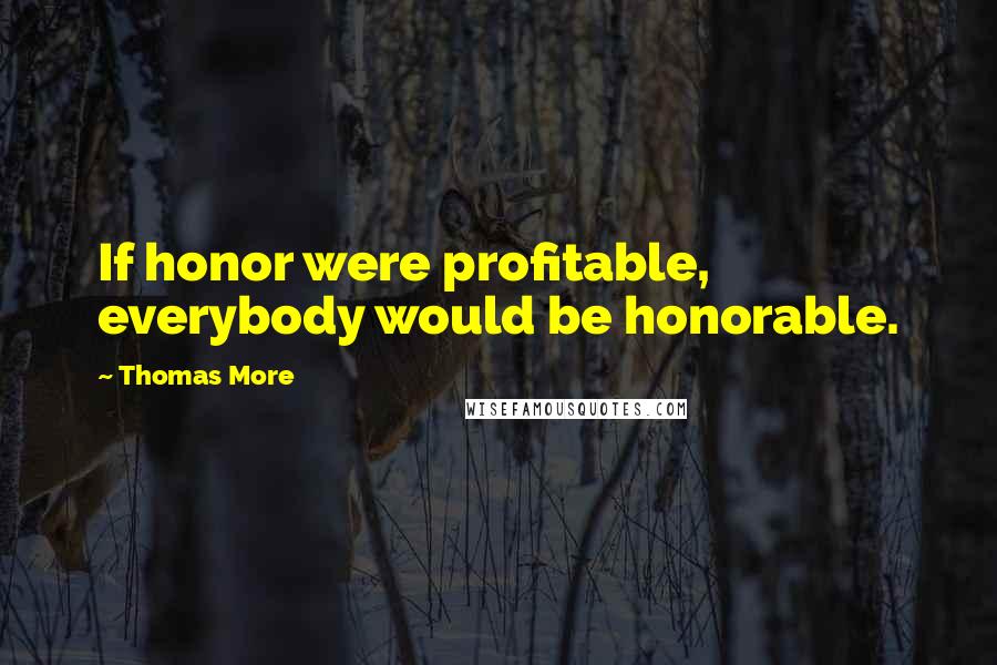 Thomas More Quotes: If honor were profitable, everybody would be honorable.