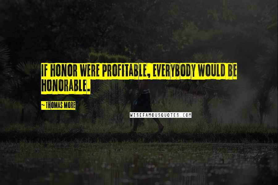 Thomas More Quotes: If honor were profitable, everybody would be honorable.