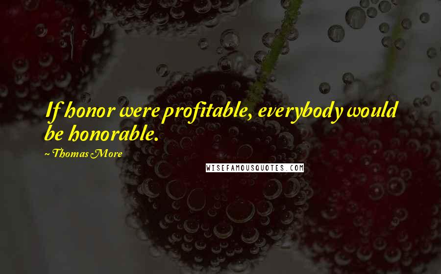 Thomas More Quotes: If honor were profitable, everybody would be honorable.