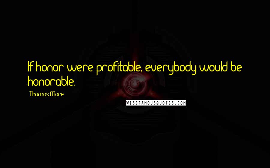 Thomas More Quotes: If honor were profitable, everybody would be honorable.
