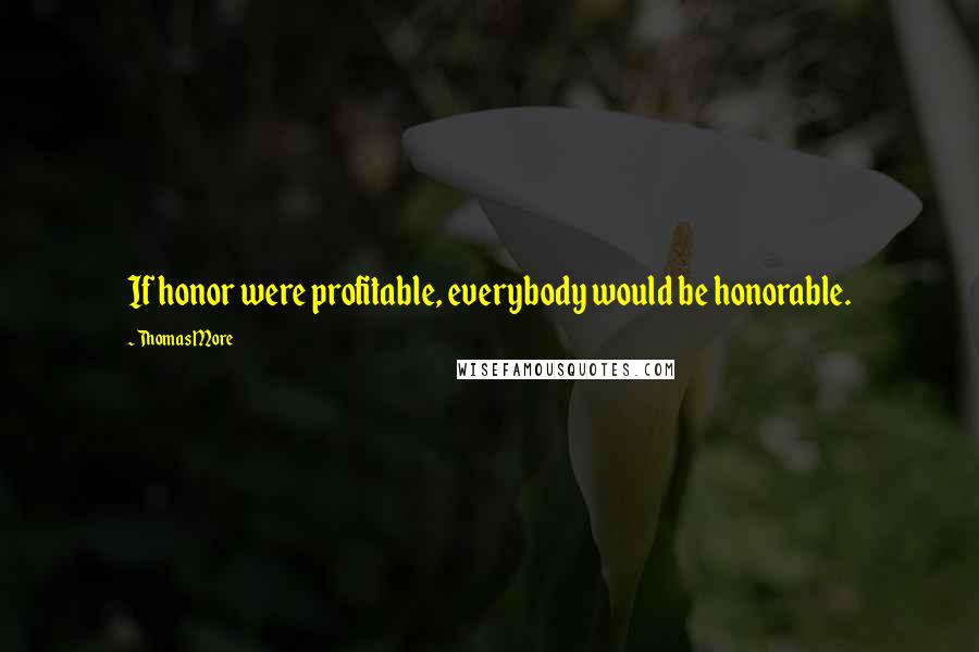 Thomas More Quotes: If honor were profitable, everybody would be honorable.