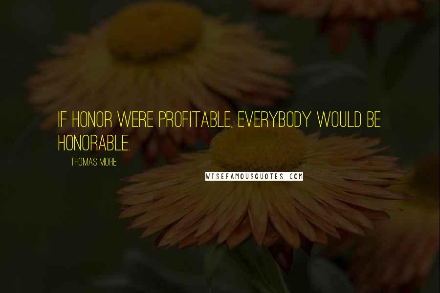 Thomas More Quotes: If honor were profitable, everybody would be honorable.