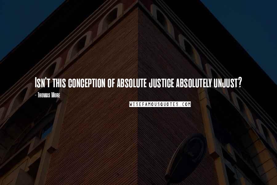 Thomas More Quotes: Isn't this conception of absolute justice absolutely unjust?