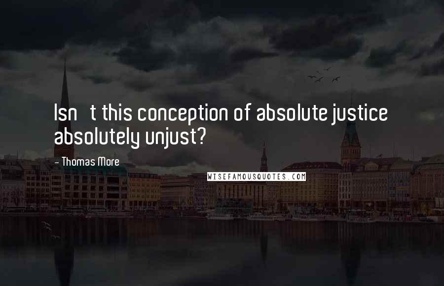 Thomas More Quotes: Isn't this conception of absolute justice absolutely unjust?