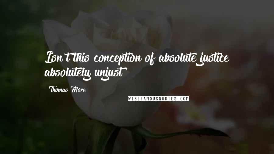 Thomas More Quotes: Isn't this conception of absolute justice absolutely unjust?