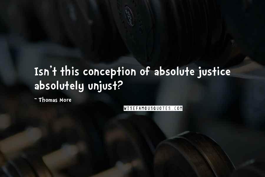 Thomas More Quotes: Isn't this conception of absolute justice absolutely unjust?