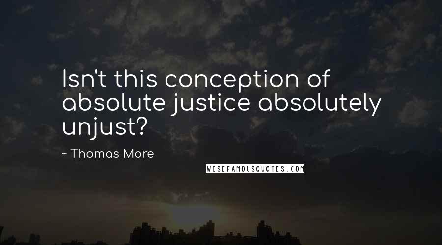 Thomas More Quotes: Isn't this conception of absolute justice absolutely unjust?