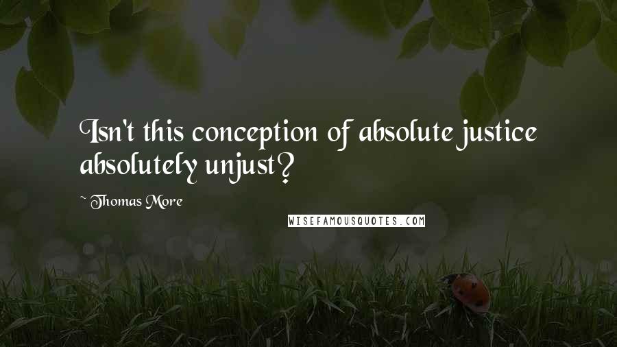 Thomas More Quotes: Isn't this conception of absolute justice absolutely unjust?