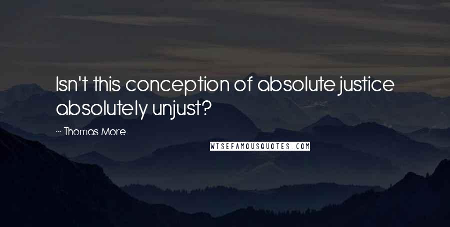 Thomas More Quotes: Isn't this conception of absolute justice absolutely unjust?