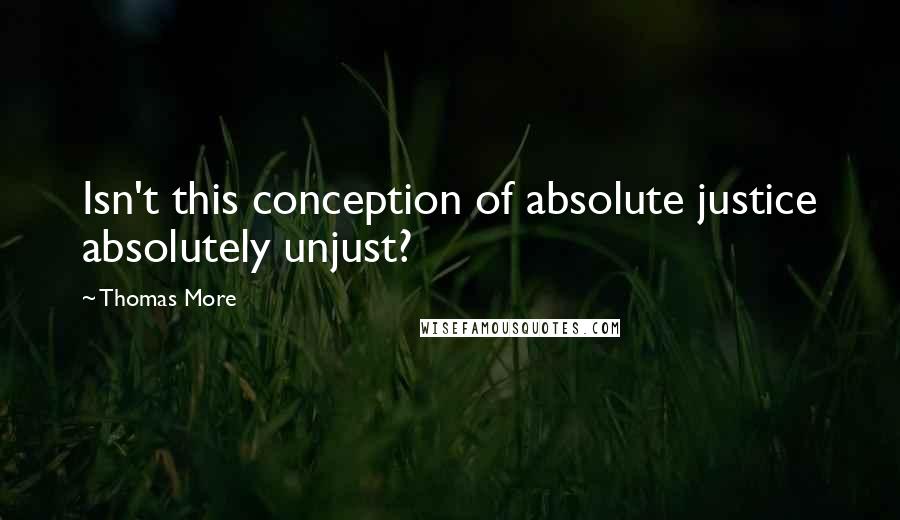 Thomas More Quotes: Isn't this conception of absolute justice absolutely unjust?