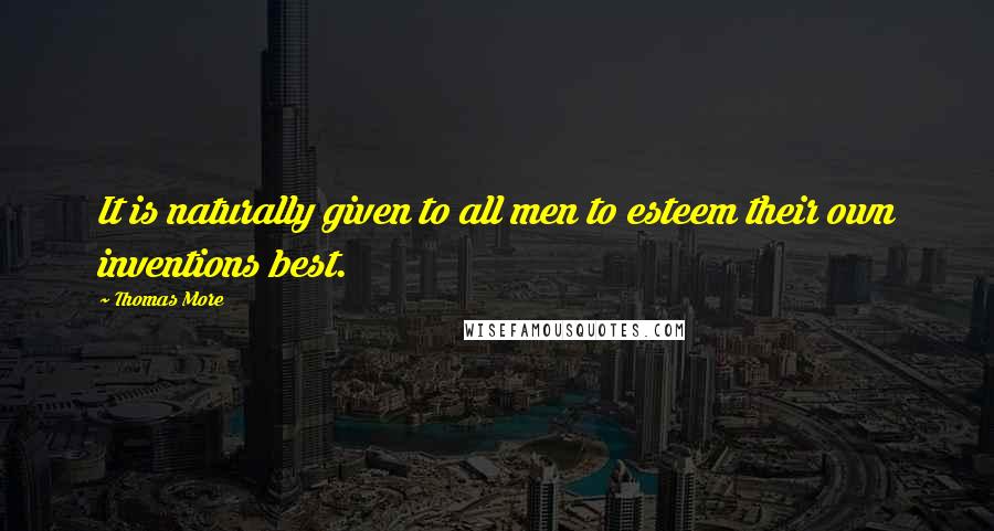 Thomas More Quotes: It is naturally given to all men to esteem their own inventions best.