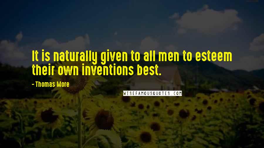 Thomas More Quotes: It is naturally given to all men to esteem their own inventions best.