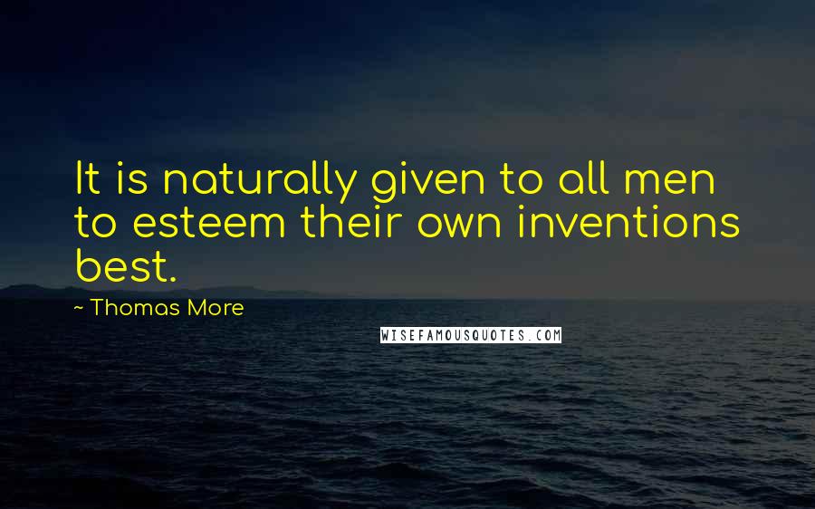 Thomas More Quotes: It is naturally given to all men to esteem their own inventions best.