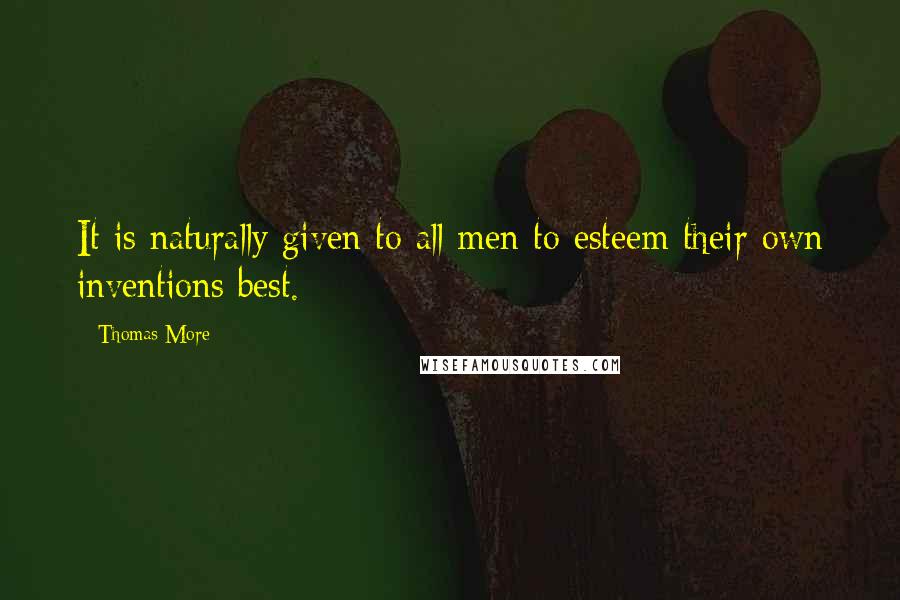 Thomas More Quotes: It is naturally given to all men to esteem their own inventions best.