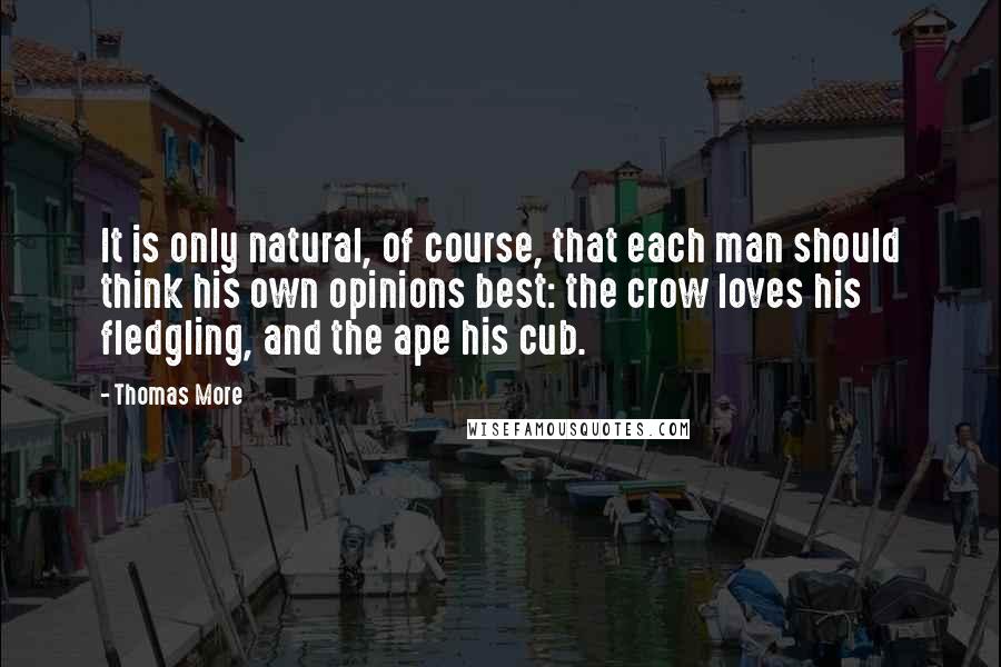 Thomas More Quotes: It is only natural, of course, that each man should think his own opinions best: the crow loves his fledgling, and the ape his cub.