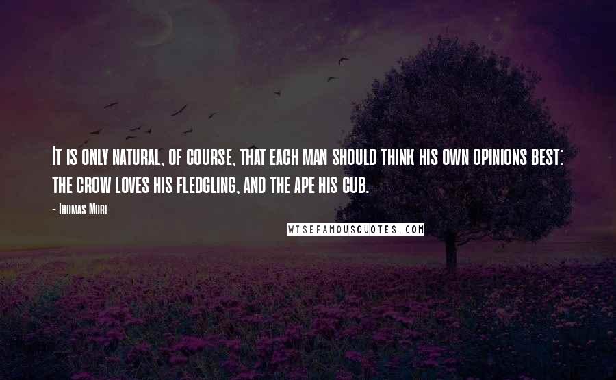 Thomas More Quotes: It is only natural, of course, that each man should think his own opinions best: the crow loves his fledgling, and the ape his cub.