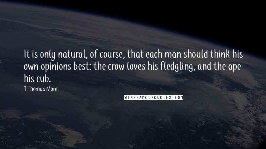 Thomas More Quotes: It is only natural, of course, that each man should think his own opinions best: the crow loves his fledgling, and the ape his cub.
