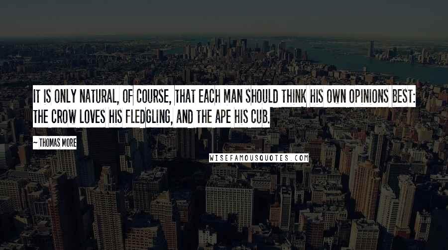 Thomas More Quotes: It is only natural, of course, that each man should think his own opinions best: the crow loves his fledgling, and the ape his cub.