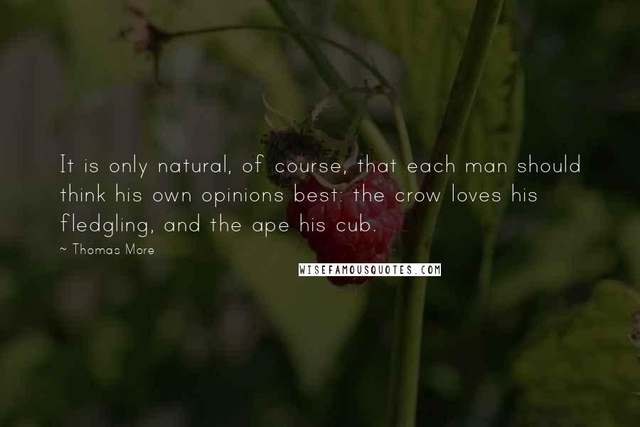 Thomas More Quotes: It is only natural, of course, that each man should think his own opinions best: the crow loves his fledgling, and the ape his cub.