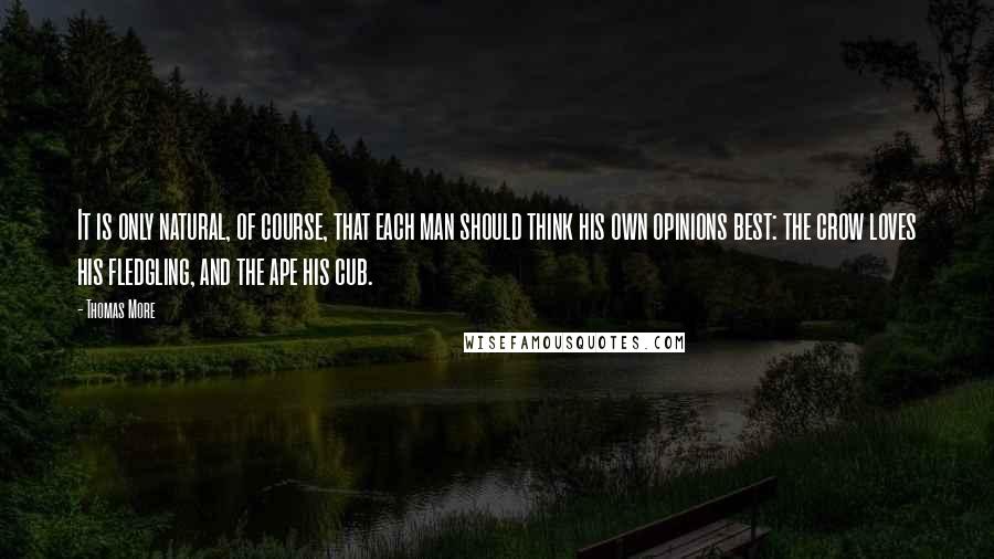 Thomas More Quotes: It is only natural, of course, that each man should think his own opinions best: the crow loves his fledgling, and the ape his cub.