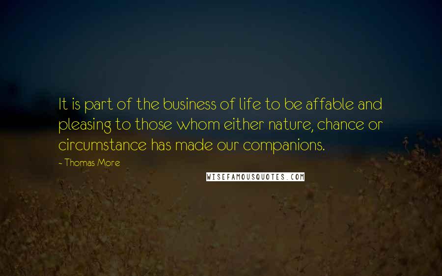 Thomas More Quotes: It is part of the business of life to be affable and pleasing to those whom either nature, chance or circumstance has made our companions.