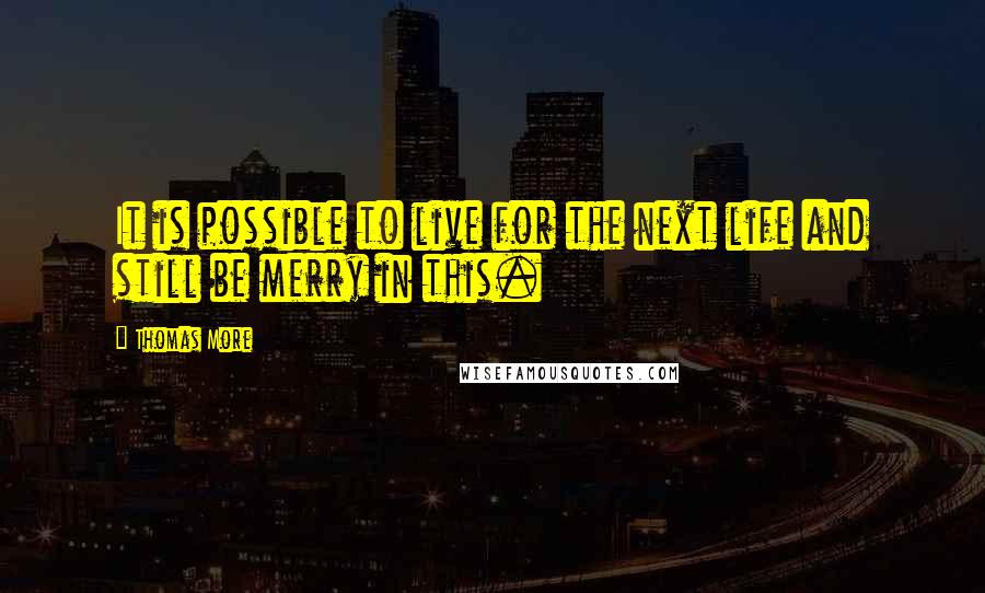 Thomas More Quotes: It is possible to live for the next life and still be merry in this.