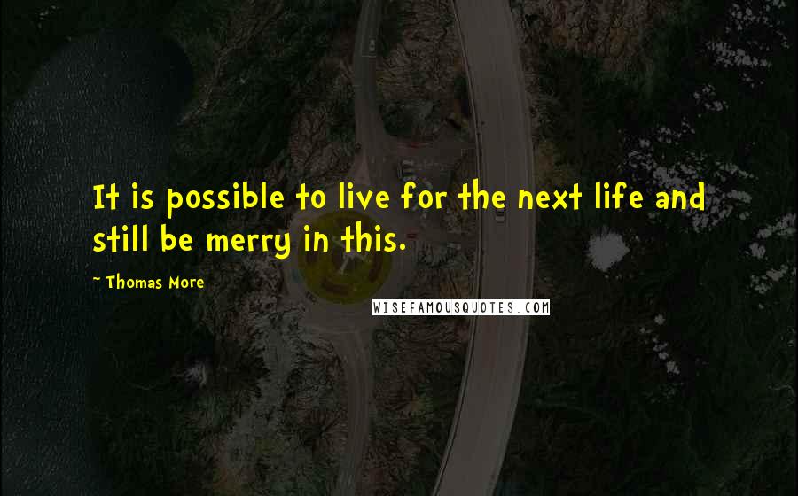 Thomas More Quotes: It is possible to live for the next life and still be merry in this.