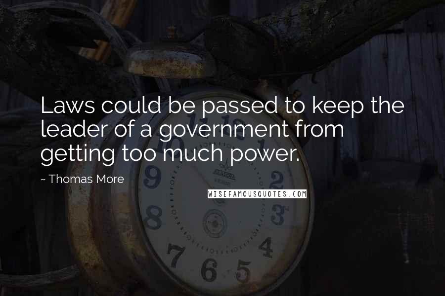 Thomas More Quotes: Laws could be passed to keep the leader of a government from getting too much power.