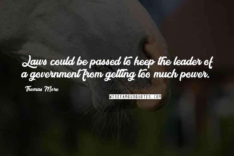 Thomas More Quotes: Laws could be passed to keep the leader of a government from getting too much power.