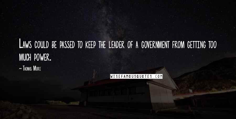 Thomas More Quotes: Laws could be passed to keep the leader of a government from getting too much power.