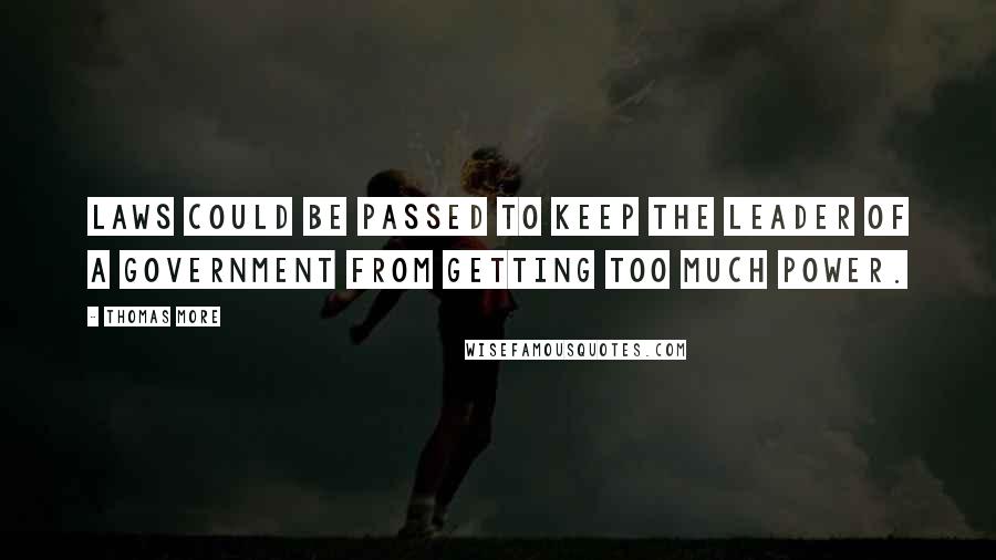 Thomas More Quotes: Laws could be passed to keep the leader of a government from getting too much power.