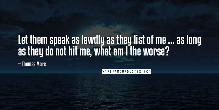 Thomas More Quotes: Let them speak as lewdly as they list of me ... as long as they do not hit me, what am I the worse?